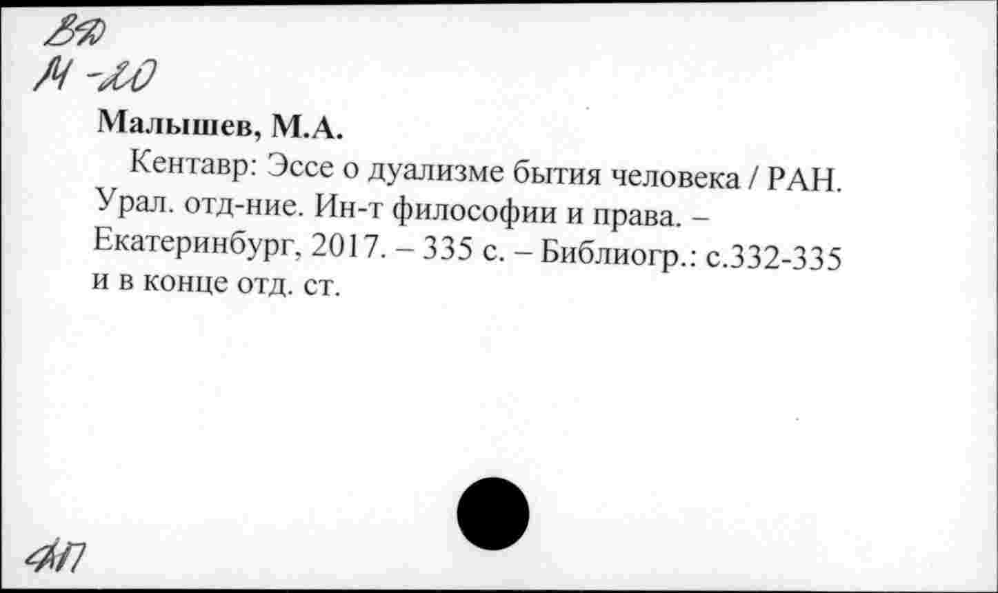 ﻿Малышев, М.А.
Кентавр: Эссе о дуализме бытия человека / РАН. Урал, отд-ние. Ин-т философии и права -Екатеринбург, 2017. - 335 с. - Библиогр.: с.332-335 и в конце отд. ст.